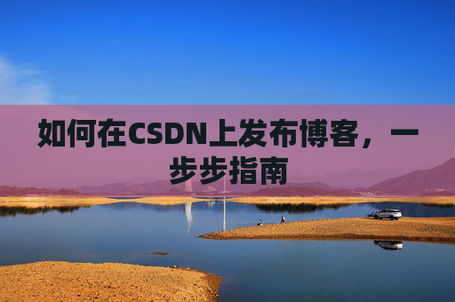 如何在CSDN上发布博客,一步步指南